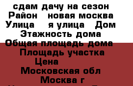 сдам дачу на сезон › Район ­ новая москва › Улица ­ 1я улица › Дом ­ 4 › Этажность дома ­ 2 › Общая площадь дома ­ 68 › Площадь участка ­ 6 › Цена ­ 22 000 - Московская обл., Москва г. Недвижимость » Дома, коттеджи, дачи аренда   